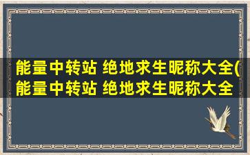 能量中转站 绝地求生昵称大全(能量中转站 绝地求生昵称大全 - 百变神威、潜行*！)